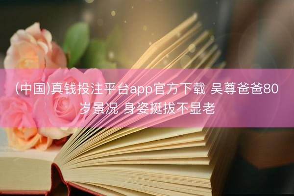 (中国)真钱投注平台app官方下载 吴尊爸爸80岁景况 身姿挺拔不显老