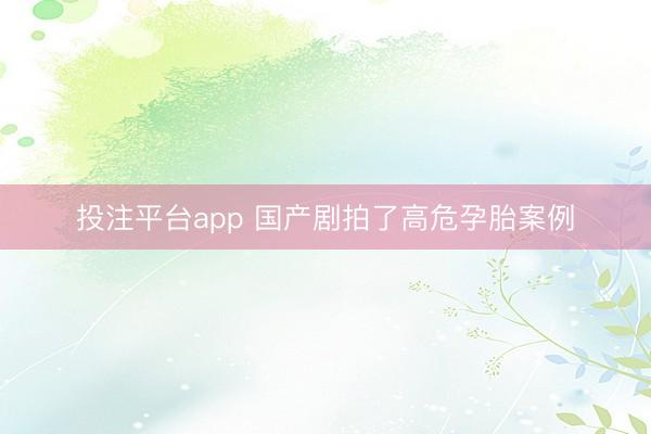 投注平台app 国产剧拍了高危孕胎案例