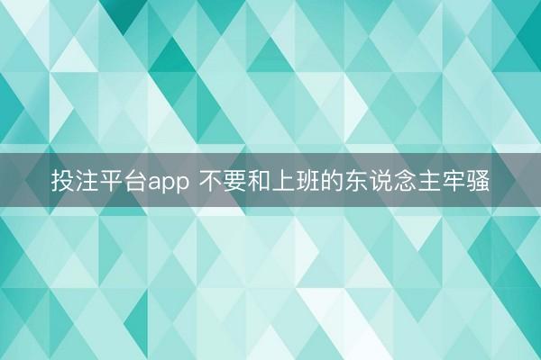 投注平台app 不要和上班的东说念主牢骚