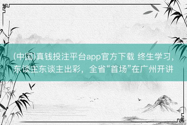 (中国)真钱投注平台app官方下载 终生学习，东谈主东谈主出彩，全省“首场”在广州开讲