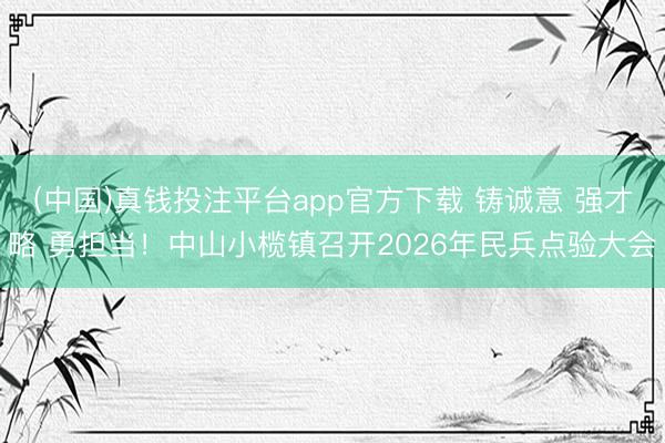 (中国)真钱投注平台app官方下载 铸诚意 强才略 勇担当!中山小榄镇召开2026年民兵点验大会