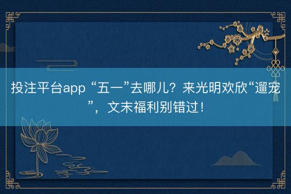 投注平台app “五一”去哪儿？来光明欢欣“遛宠”，文末福利别错过！