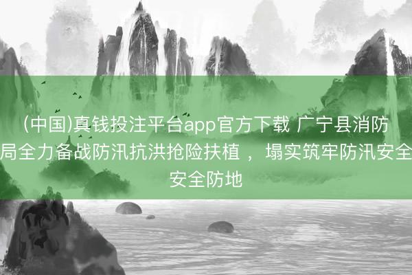 (中国)真钱投注平台app官方下载 广宁县消防扶植局全力备战防汛抗洪抢险扶植 ，塌实筑牢防汛安全防地
