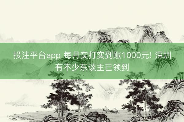 投注平台app 每月实打实到账1000元! 深圳有不少东谈主已领到