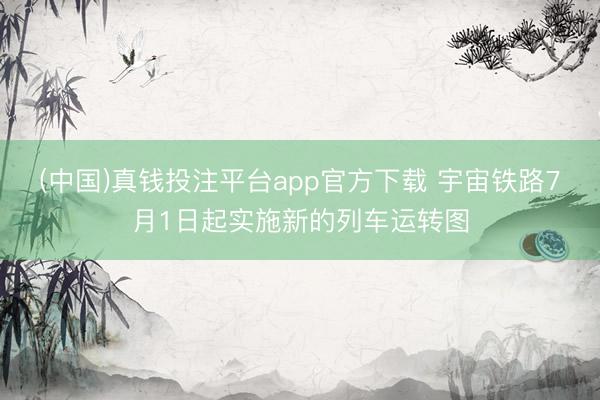 (中国)真钱投注平台app官方下载 宇宙铁路7月1日起实施新的列车运转图