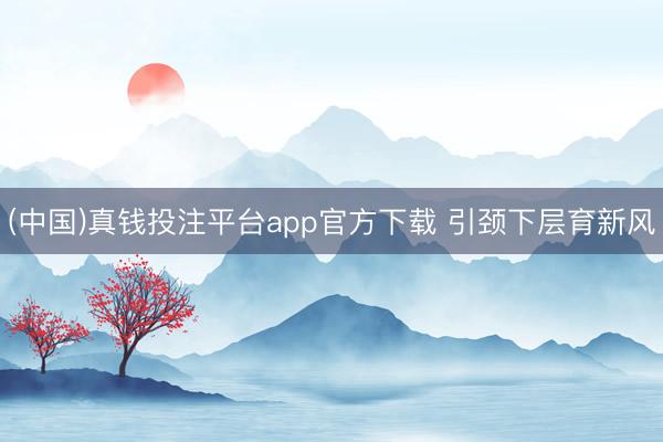 (中国)真钱投注平台app官方下载 引颈下层育新风