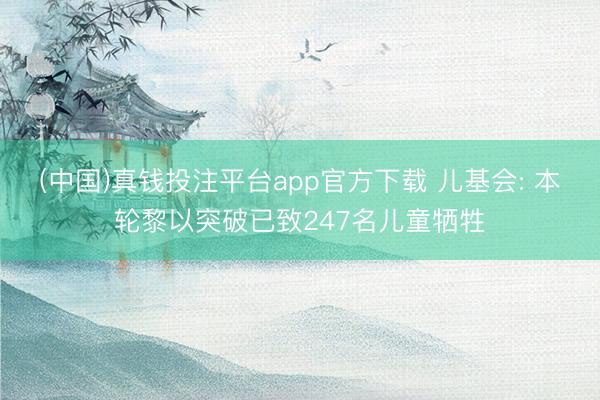 (中国)真钱投注平台app官方下载 儿基会: 本轮黎以突破已致247名儿童牺牲