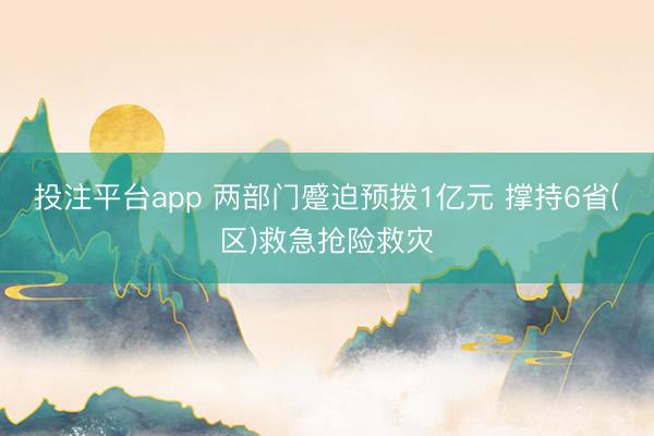 投注平台app 两部门蹙迫预拨1亿元 撑持6省(区)救急抢险救灾