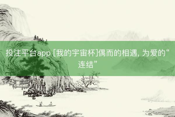 投注平台app [我的宇宙杯]偶而的相遇， 为爱的“连结”