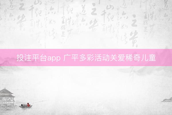 投注平台app 广平多彩活动关爱稀奇儿童