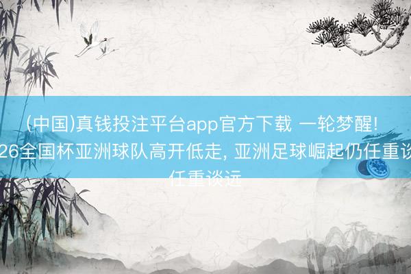 (中国)真钱投注平台app官方下载 一轮梦醒! 2026全国杯亚洲球队高开低走， 亚洲足球崛起仍任重谈远