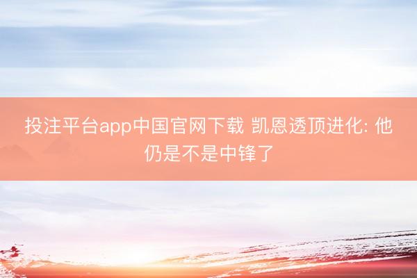投注平台app中国官网下载 凯恩透顶进化: 他仍是不是中锋了