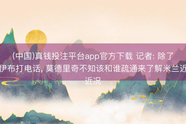 (中国)真钱投注平台app官方下载 记者: 除了和伊布打电话， 莫德里奇不知该和谁疏通来了解米兰近况
