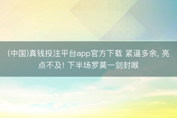 (中国)真钱投注平台app官方下载 紧逼多余， 亮点不及! 下半场罗莫一剑封喉