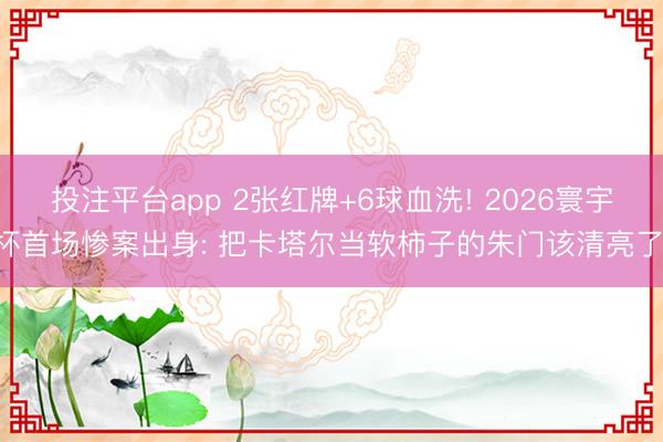 投注平台app 2张红牌+6球血洗! 2026寰宇杯首场惨案出身: 把卡塔尔当软柿子的朱门该清亮了!