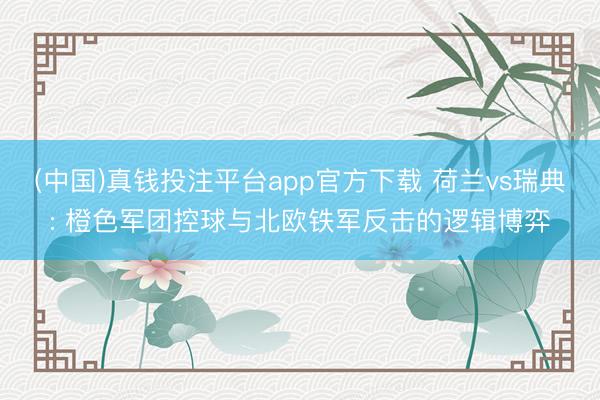 (中国)真钱投注平台app官方下载 荷兰vs瑞典: 橙色军团控球与北欧铁军反击的逻辑博弈