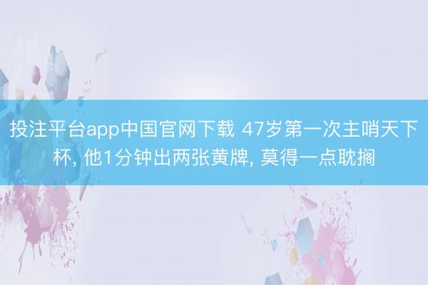 投注平台app中国官网下载 47岁第一次主哨天下杯, 他1分钟出两张黄牌, 莫得一点耽搁