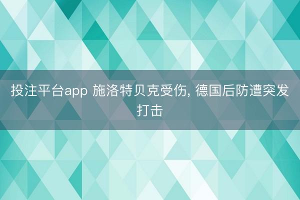 投注平台app 施洛特贝克受伤, 德国后防遭突发打击